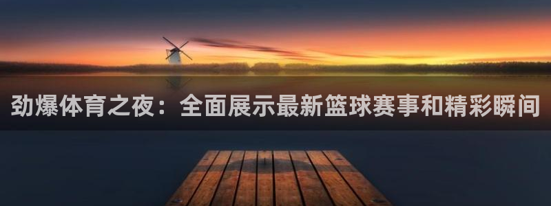 劲爆体育之夜：全面展示最新篮球赛事和精彩瞬间