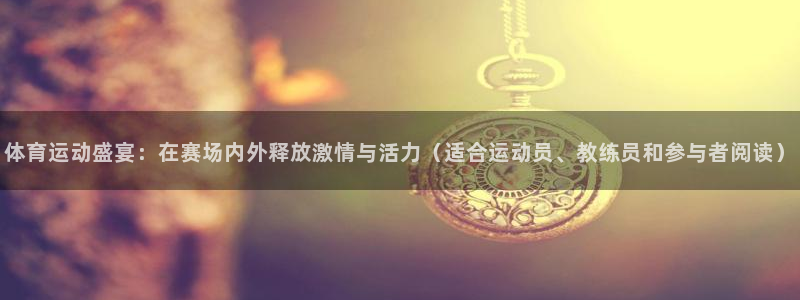 体育运动盛宴：在赛场内外释放激情与活力（适合运动员、教练员和参与者阅读）